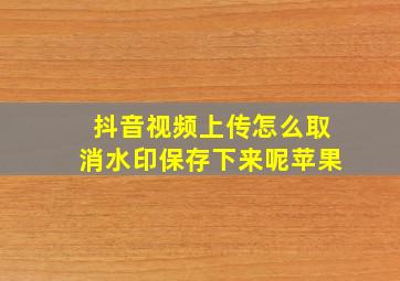 抖音视频上传怎么取消水印保存下来呢苹果