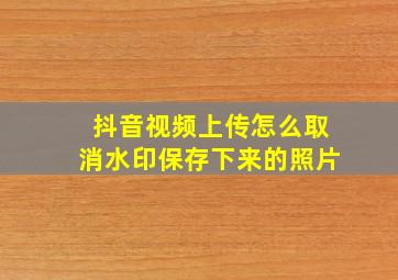 抖音视频上传怎么取消水印保存下来的照片