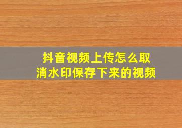 抖音视频上传怎么取消水印保存下来的视频