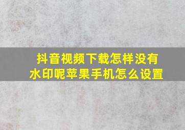 抖音视频下载怎样没有水印呢苹果手机怎么设置