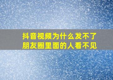 抖音视频为什么发不了朋友圈里面的人看不见