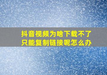 抖音视频为啥下载不了只能复制链接呢怎么办