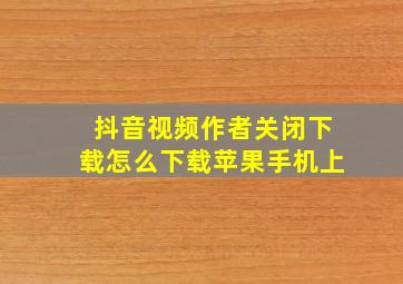 抖音视频作者关闭下载怎么下载苹果手机上