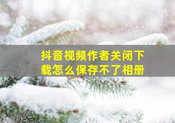 抖音视频作者关闭下载怎么保存不了相册