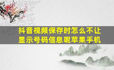 抖音视频保存时怎么不让显示号码信息呢苹果手机