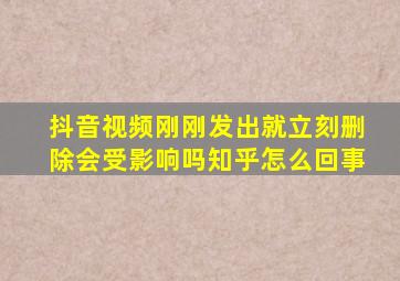 抖音视频刚刚发出就立刻删除会受影响吗知乎怎么回事