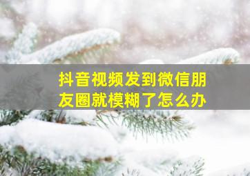 抖音视频发到微信朋友圈就模糊了怎么办