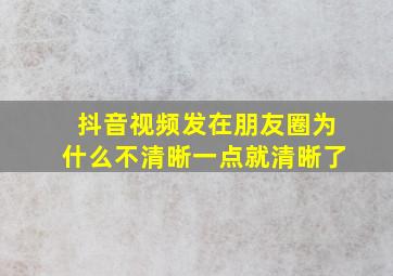 抖音视频发在朋友圈为什么不清晰一点就清晰了