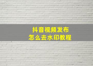 抖音视频发布怎么去水印教程