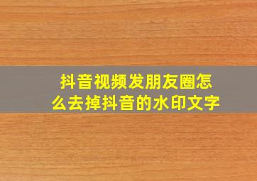 抖音视频发朋友圈怎么去掉抖音的水印文字