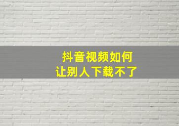 抖音视频如何让别人下载不了