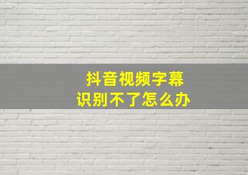 抖音视频字幕识别不了怎么办