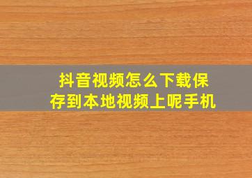 抖音视频怎么下载保存到本地视频上呢手机