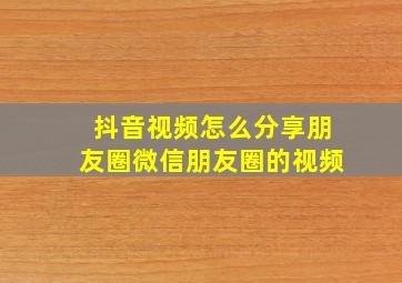 抖音视频怎么分享朋友圈微信朋友圈的视频