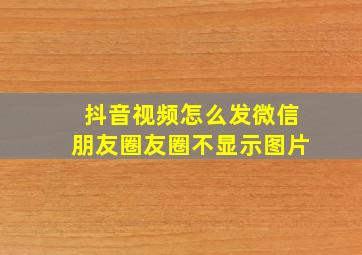 抖音视频怎么发微信朋友圈友圈不显示图片