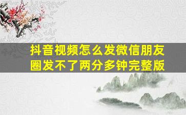 抖音视频怎么发微信朋友圈发不了两分多钟完整版