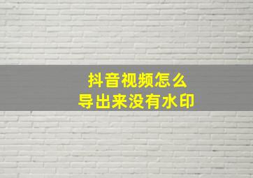 抖音视频怎么导出来没有水印