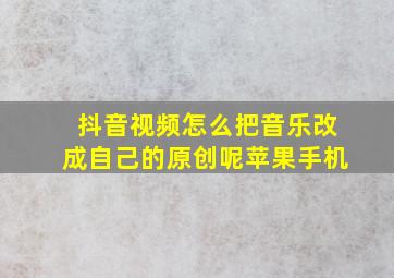 抖音视频怎么把音乐改成自己的原创呢苹果手机