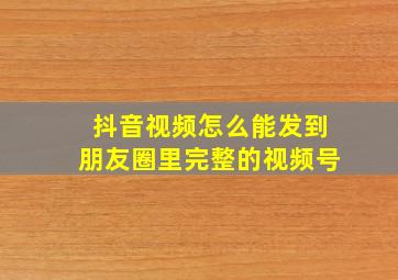 抖音视频怎么能发到朋友圈里完整的视频号