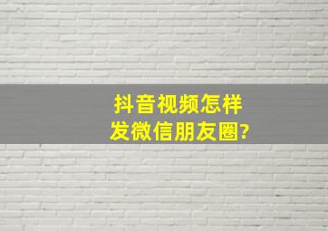 抖音视频怎样发微信朋友圈?