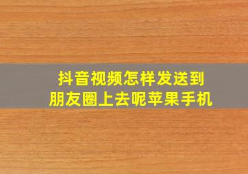 抖音视频怎样发送到朋友圈上去呢苹果手机