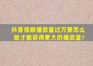 抖音视频播放量过万要怎么做才能获得更大的播放量?