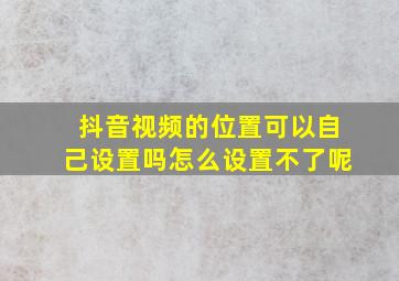 抖音视频的位置可以自己设置吗怎么设置不了呢