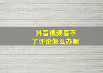 抖音视频看不了评论怎么办呢