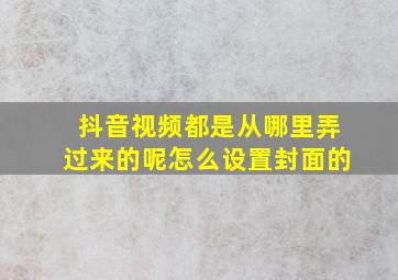 抖音视频都是从哪里弄过来的呢怎么设置封面的