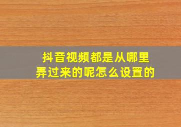 抖音视频都是从哪里弄过来的呢怎么设置的