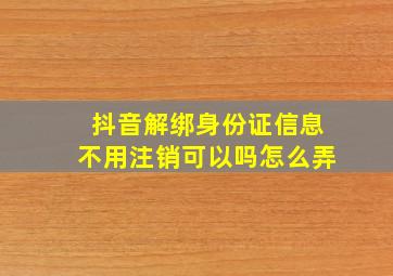 抖音解绑身份证信息不用注销可以吗怎么弄