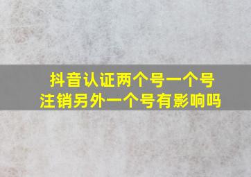 抖音认证两个号一个号注销另外一个号有影响吗