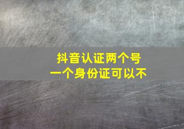 抖音认证两个号一个身份证可以不