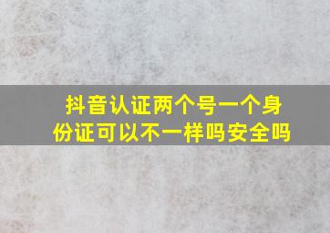 抖音认证两个号一个身份证可以不一样吗安全吗