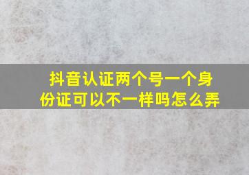 抖音认证两个号一个身份证可以不一样吗怎么弄