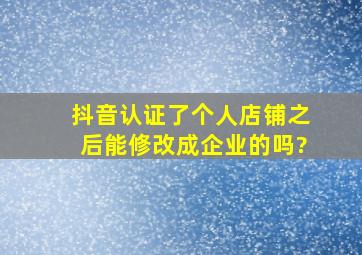 抖音认证了个人店铺之后能修改成企业的吗?