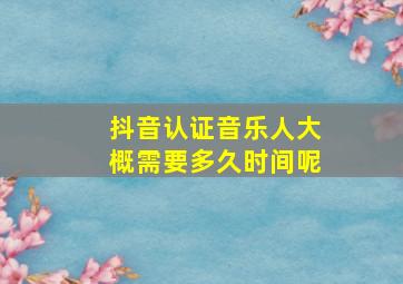 抖音认证音乐人大概需要多久时间呢