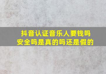 抖音认证音乐人要钱吗安全吗是真的吗还是假的