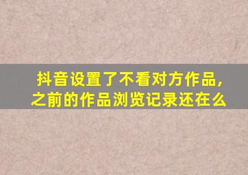 抖音设置了不看对方作品,之前的作品浏览记录还在么