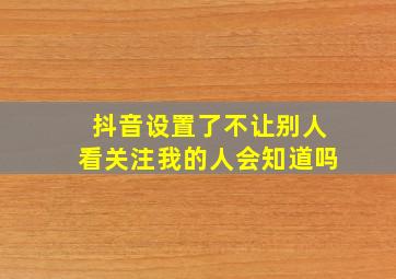 抖音设置了不让别人看关注我的人会知道吗