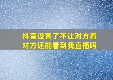 抖音设置了不让对方看对方还能看到我直播吗