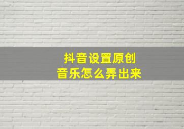 抖音设置原创音乐怎么弄出来