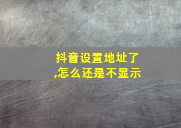 抖音设置地址了,怎么还是不显示