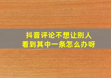 抖音评论不想让别人看到其中一条怎么办呀