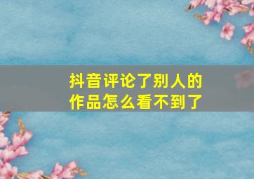 抖音评论了别人的作品怎么看不到了