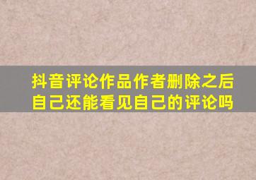 抖音评论作品作者删除之后自己还能看见自己的评论吗