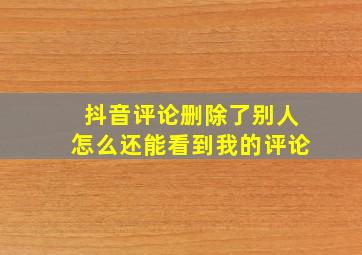 抖音评论删除了别人怎么还能看到我的评论