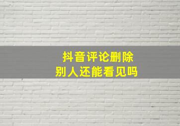 抖音评论删除别人还能看见吗