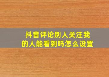 抖音评论别人关注我的人能看到吗怎么设置