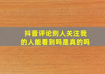 抖音评论别人关注我的人能看到吗是真的吗